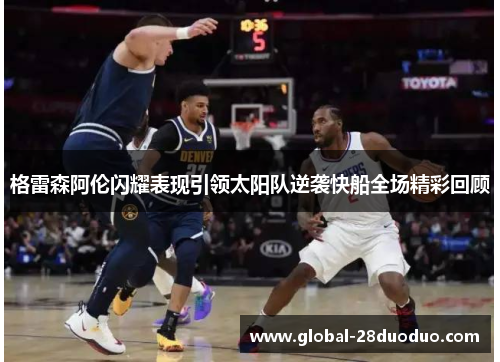 格雷森阿伦闪耀表现引领太阳队逆袭快船全场精彩回顾