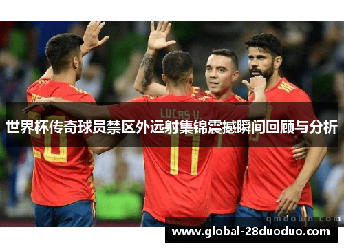 世界杯传奇球员禁区外远射集锦震撼瞬间回顾与分析