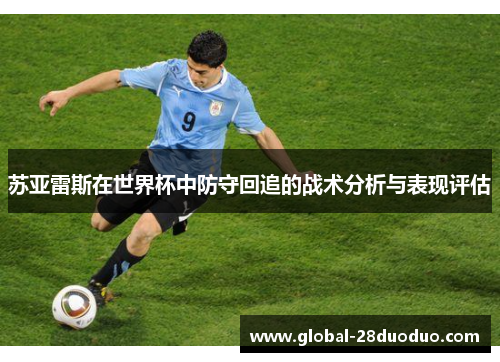 苏亚雷斯在世界杯中防守回追的战术分析与表现评估