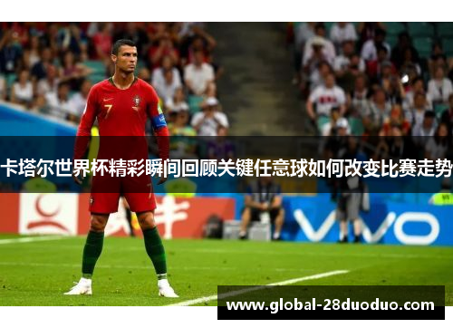 卡塔尔世界杯精彩瞬间回顾关键任意球如何改变比赛走势