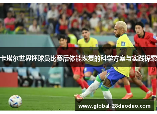 卡塔尔世界杯球员比赛后体能恢复的科学方案与实践探索