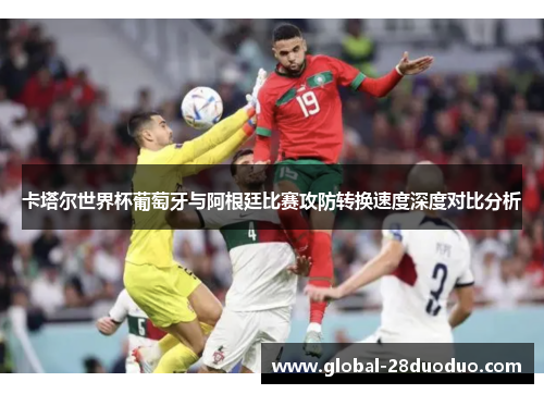 卡塔尔世界杯葡萄牙与阿根廷比赛攻防转换速度深度对比分析