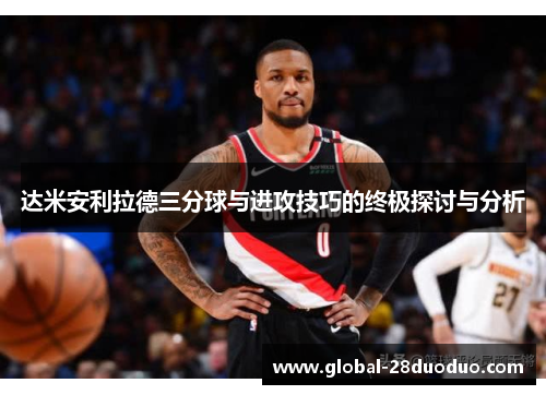 达米安利拉德三分球与进攻技巧的终极探讨与分析