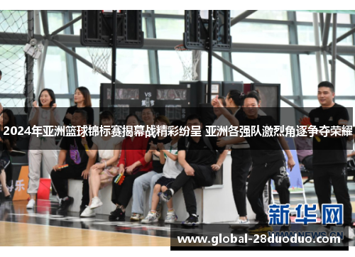 2024年亚洲篮球锦标赛揭幕战精彩纷呈 亚洲各强队激烈角逐争夺荣耀