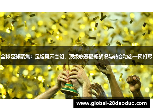 全球足球聚焦：足坛风云变幻，顶级联赛最新战况与转会动态一网打尽
