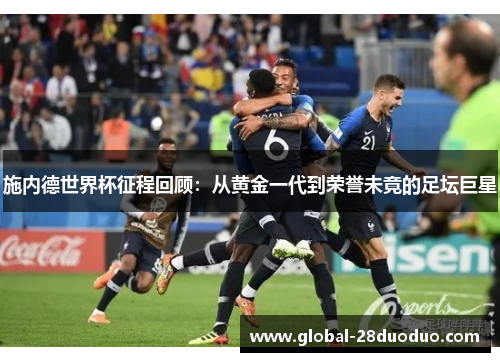 施内德世界杯征程回顾：从黄金一代到荣誉未竟的足坛巨星