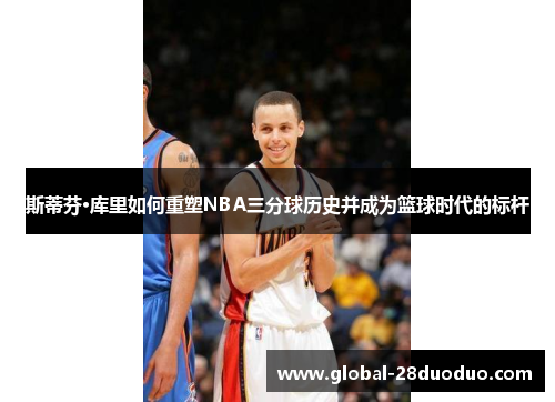 斯蒂芬·库里如何重塑NBA三分球历史并成为篮球时代的标杆