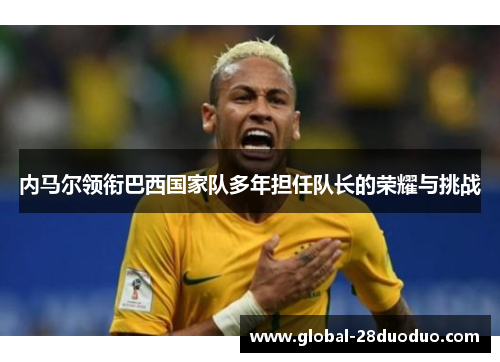 内马尔领衔巴西国家队多年担任队长的荣耀与挑战