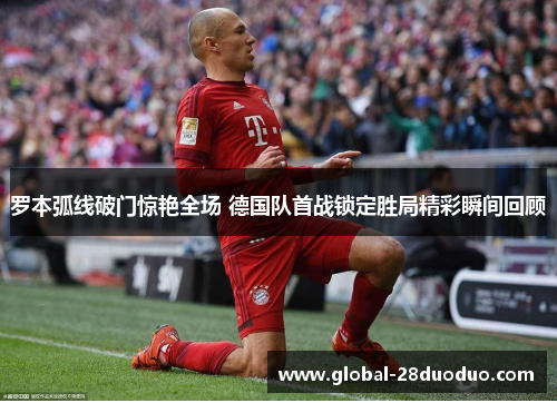 罗本弧线破门惊艳全场 德国队首战锁定胜局精彩瞬间回顾