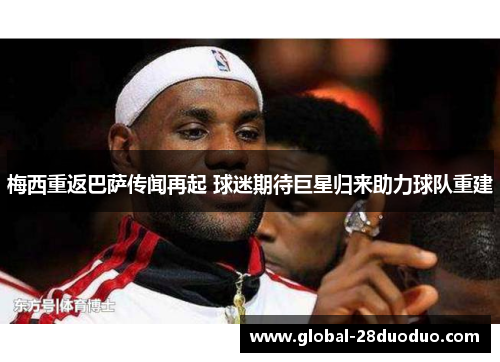 梅西重返巴萨传闻再起 球迷期待巨星归来助力球队重建