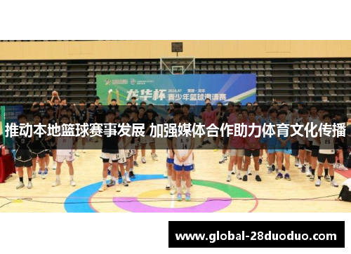 推动本地篮球赛事发展 加强媒体合作助力体育文化传播