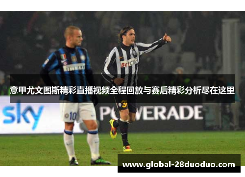 意甲尤文图斯精彩直播视频全程回放与赛后精彩分析尽在这里