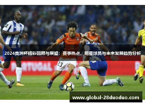 2024美洲杯精彩回顾与展望：赛事热点、明星球员与未来发展趋势分析