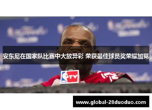 安东尼在国家队比赛中大放异彩 荣获最佳球员奖荣耀加冕