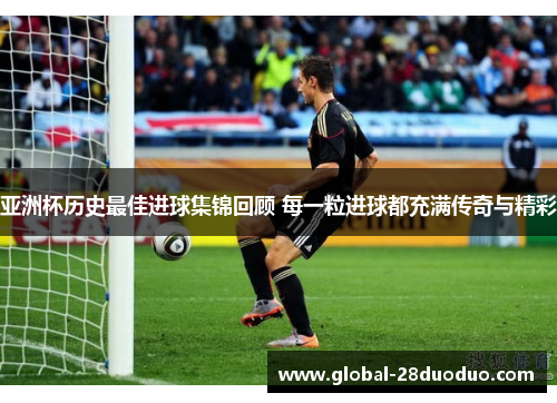 亚洲杯历史最佳进球集锦回顾 每一粒进球都充满传奇与精彩
