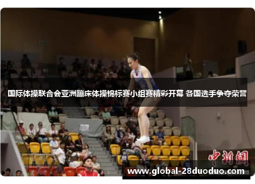 国际体操联合会亚洲蹦床体操锦标赛小组赛精彩开幕 各国选手争夺荣誉