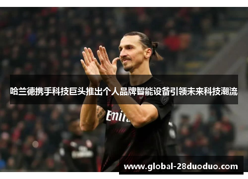 哈兰德携手科技巨头推出个人品牌智能设备引领未来科技潮流