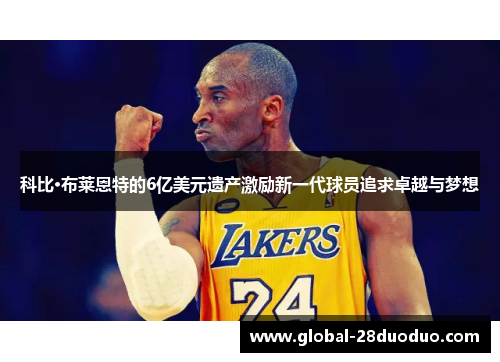 科比·布莱恩特的6亿美元遗产激励新一代球员追求卓越与梦想