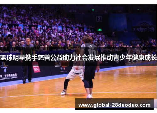 篮球明星携手慈善公益助力社会发展推动青少年健康成长