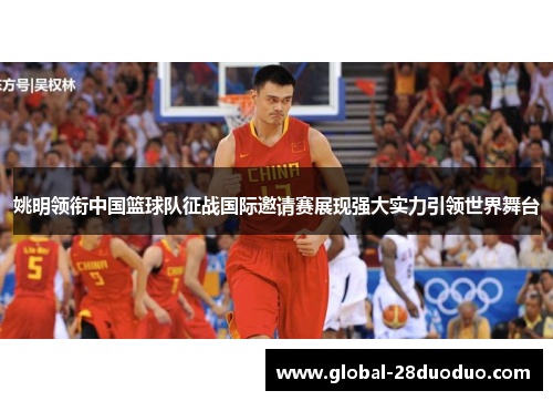 姚明领衔中国篮球队征战国际邀请赛展现强大实力引领世界舞台