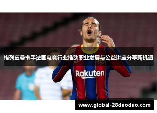 格列兹曼携手法国电竞行业推动职业发展与公益讲座分享新机遇