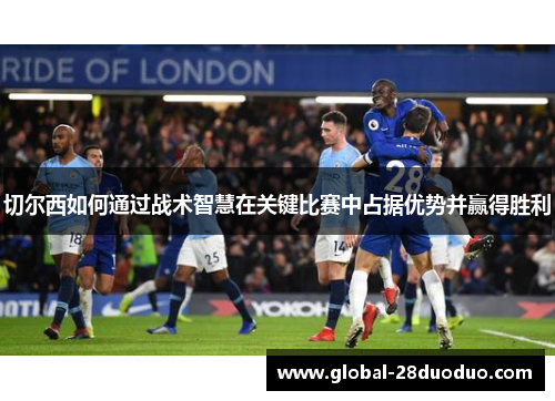 切尔西如何通过战术智慧在关键比赛中占据优势并赢得胜利