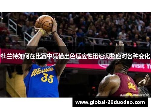 杜兰特如何在比赛中凭借出色适应性迅速调整应对各种变化