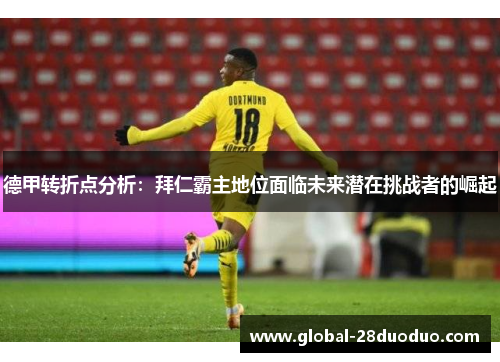 德甲转折点分析：拜仁霸主地位面临未来潜在挑战者的崛起