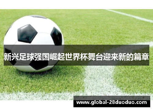 新兴足球强国崛起世界杯舞台迎来新的篇章