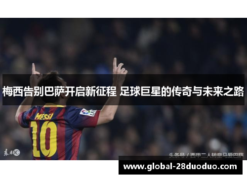 梅西告别巴萨开启新征程 足球巨星的传奇与未来之路