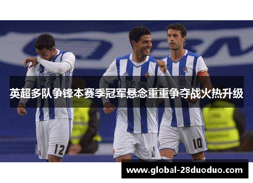 英超多队争锋本赛季冠军悬念重重争夺战火热升级