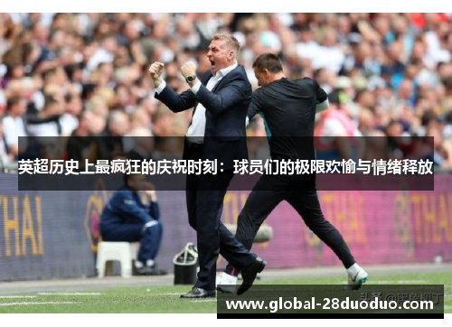 英超历史上最疯狂的庆祝时刻：球员们的极限欢愉与情绪释放