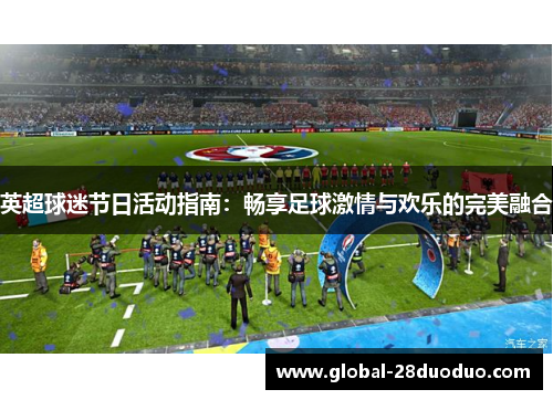 英超球迷节日活动指南：畅享足球激情与欢乐的完美融合