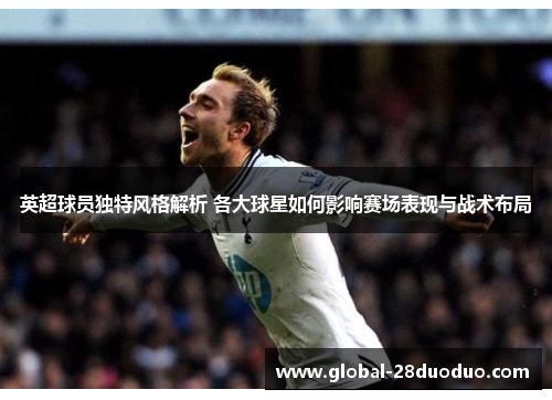 英超球员独特风格解析 各大球星如何影响赛场表现与战术布局