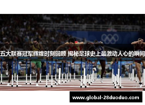 五大联赛冠军辉煌时刻回顾 揭秘足球史上最激动人心的瞬间