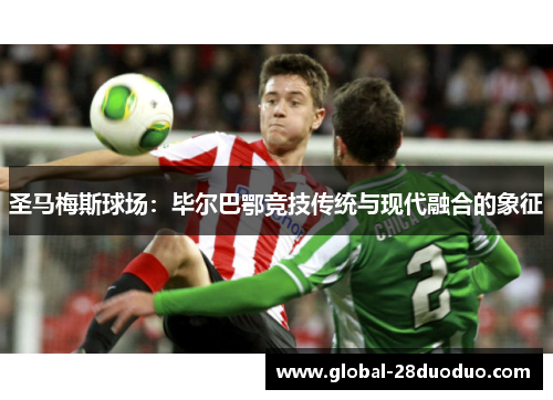 圣马梅斯球场：毕尔巴鄂竞技传统与现代融合的象征