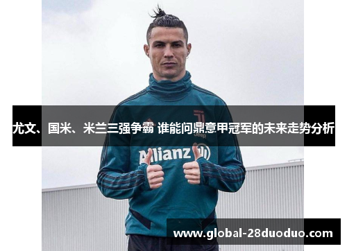 尤文、国米、米兰三强争霸 谁能问鼎意甲冠军的未来走势分析
