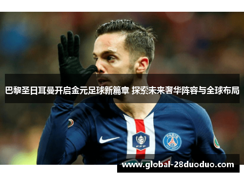 巴黎圣日耳曼开启金元足球新篇章 探索未来奢华阵容与全球布局