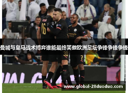 曼城与皇马战术博弈谁能最终笑傲欧洲足坛争锋争锋争锋