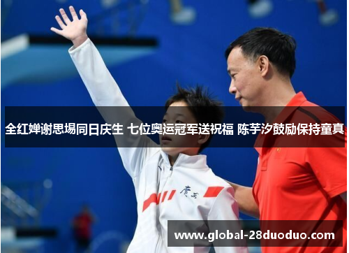 全红婵谢思埸同日庆生 七位奥运冠军送祝福 陈芋汐鼓励保持童真