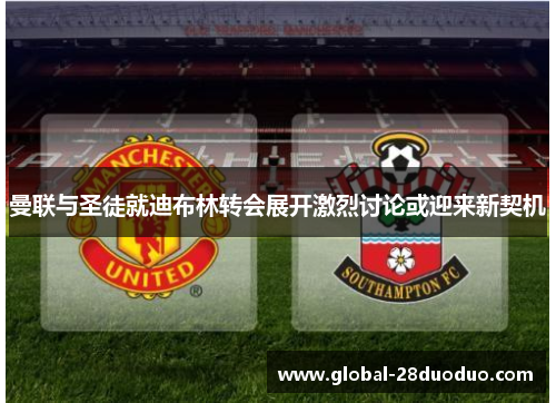 曼联与圣徒就迪布林转会展开激烈讨论或迎来新契机