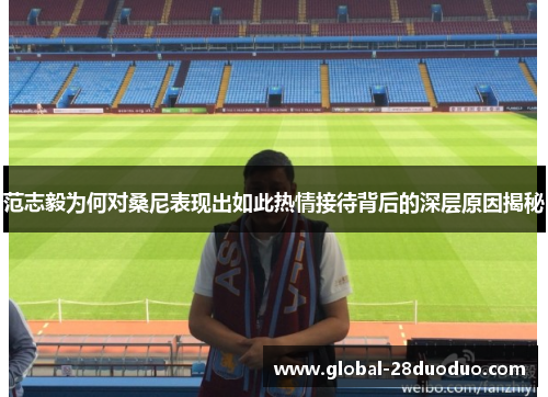 范志毅为何对桑尼表现出如此热情接待背后的深层原因揭秘