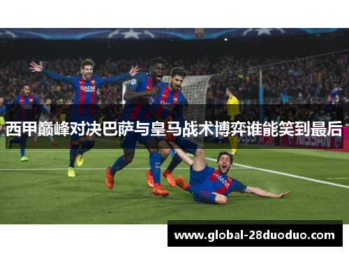 西甲巅峰对决巴萨与皇马战术博弈谁能笑到最后