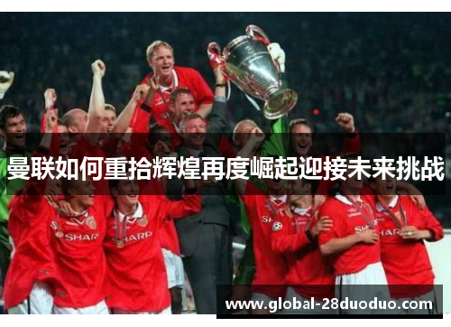 曼联如何重拾辉煌再度崛起迎接未来挑战