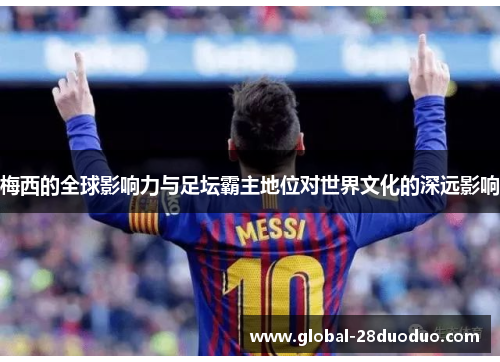 梅西的全球影响力与足坛霸主地位对世界文化的深远影响
