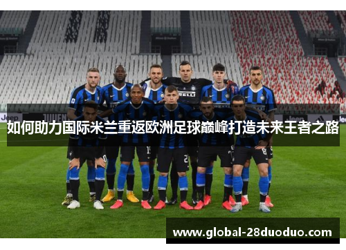 如何助力国际米兰重返欧洲足球巅峰打造未来王者之路