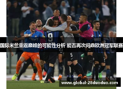 国际米兰重返巅峰的可能性分析 能否再次问鼎欧洲冠军联赛