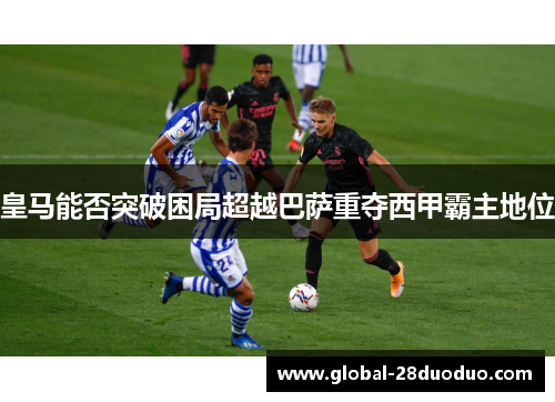 皇马能否突破困局超越巴萨重夺西甲霸主地位