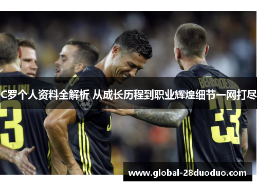 C罗个人资料全解析 从成长历程到职业辉煌细节一网打尽