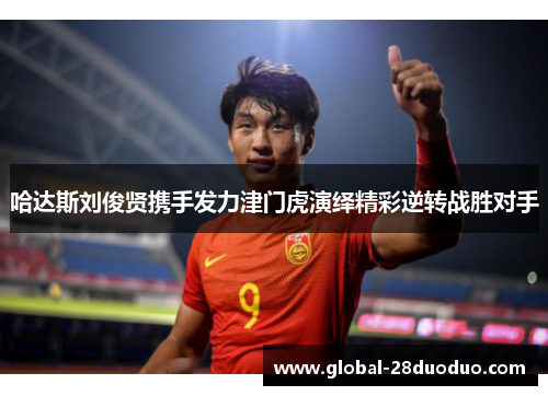 哈达斯刘俊贤携手发力津门虎演绎精彩逆转战胜对手